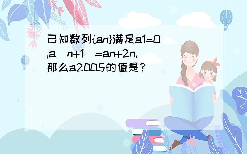 已知数列{an}满足a1=0,a(n+1)=an+2n,那么a2005的值是?