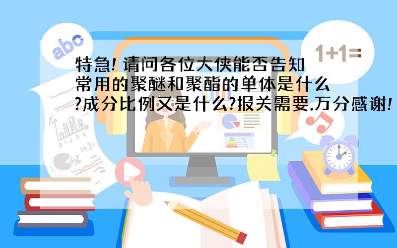 特急! 请问各位大侠能否告知常用的聚醚和聚酯的单体是什么?成分比例又是什么?报关需要.万分感谢!