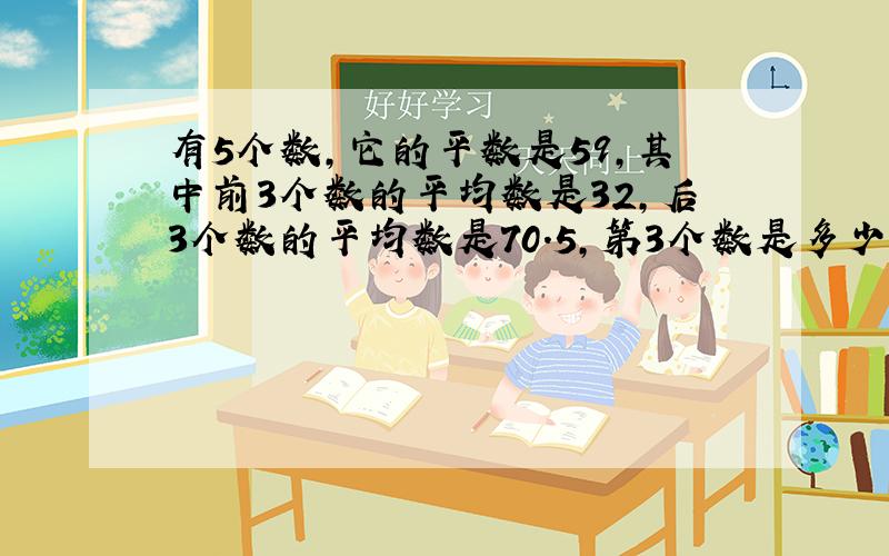 有5个数,它的平数是59,其中前3个数的平均数是32,后3个数的平均数是70.5,第3个数是多少?