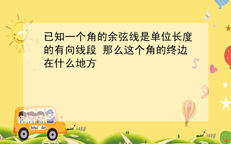 已知一个角的余弦线是单位长度的有向线段 那么这个角的终边在什么地方