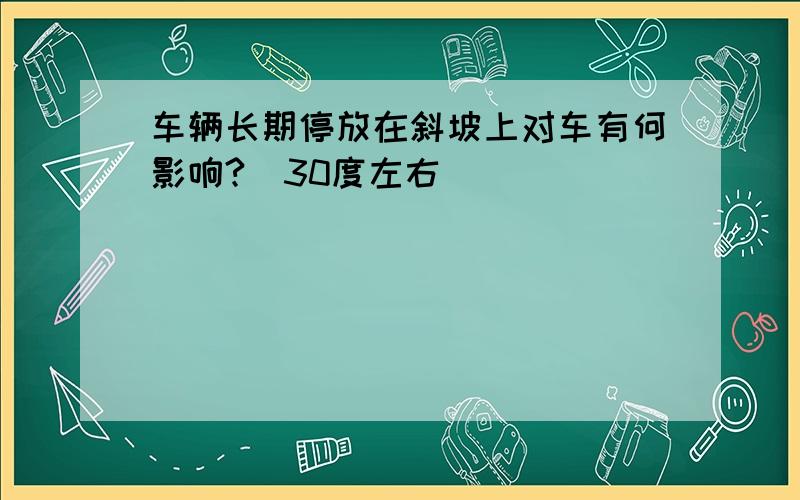 车辆长期停放在斜坡上对车有何影响?(30度左右)