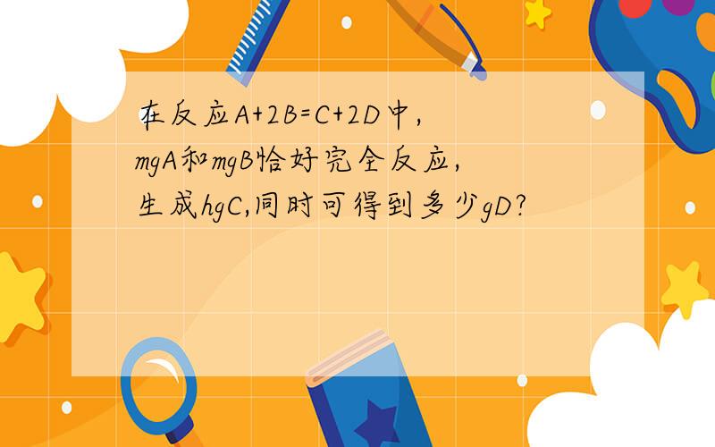 在反应A+2B=C+2D中,mgA和mgB恰好完全反应,生成hgC,同时可得到多少gD?