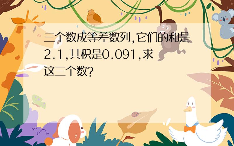 三个数成等差数列,它们的和是2.1,其积是0.091,求这三个数?