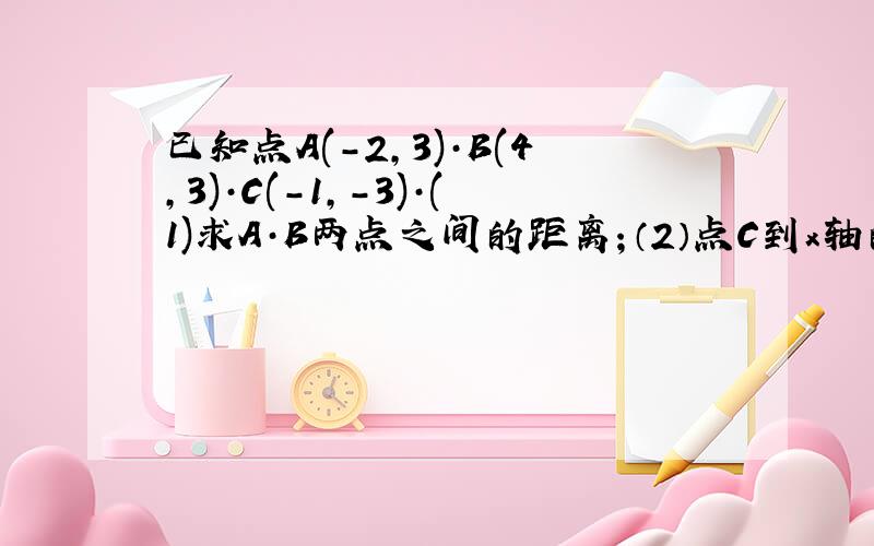 已知点A(-2,3)·B(4,3)·C(-1,-3)·(1)求A·B两点之间的距离；（2）点C到x轴的距离；（3）求△A