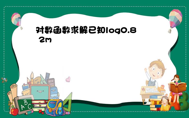 对数函数求解已知log0.8 2m