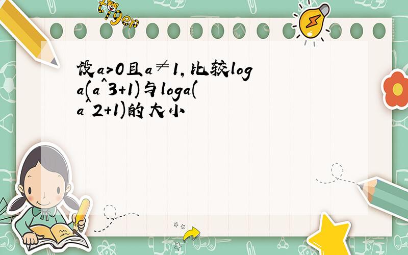 设a>0且a≠1,比较loga(a^3+1)与loga(a^2+1)的大小