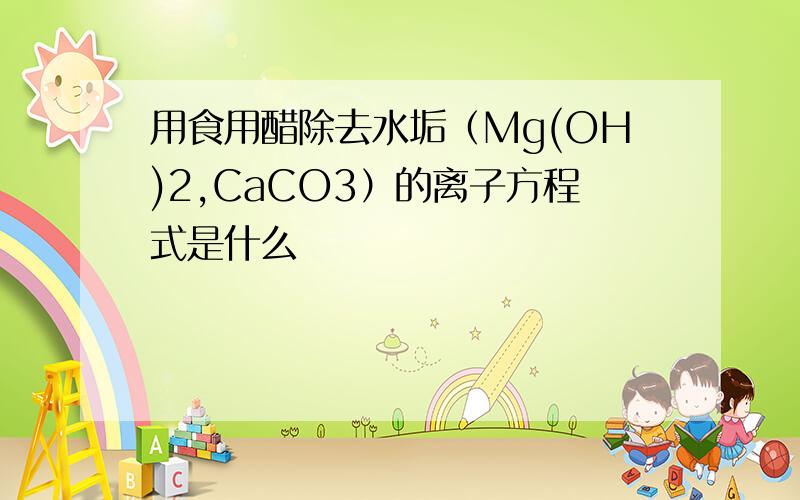 用食用醋除去水垢（Mg(OH)2,CaCO3）的离子方程式是什么