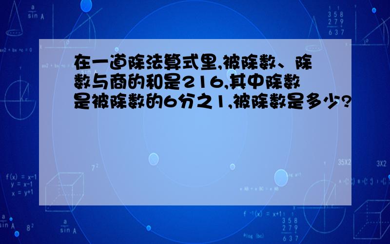 在一道除法算式里,被除数、除数与商的和是216,其中除数是被除数的6分之1,被除数是多少?