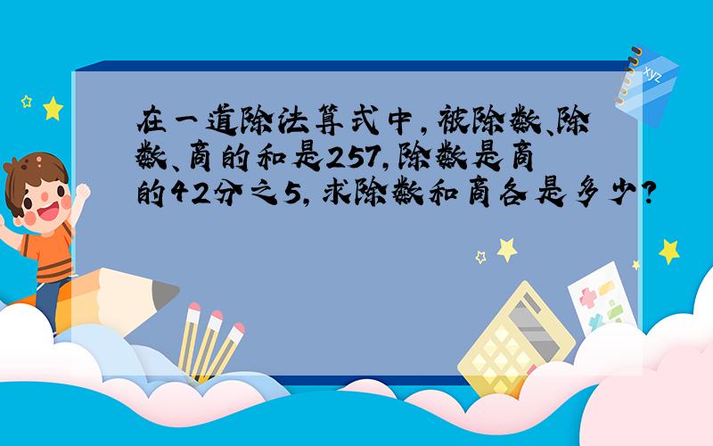 在一道除法算式中,被除数、除数、商的和是257,除数是商的42分之5,求除数和商各是多少?