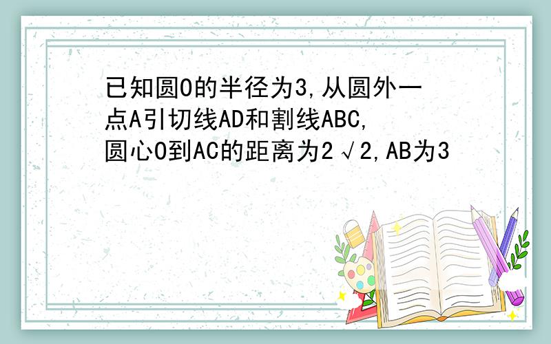 已知圆O的半径为3,从圆外一点A引切线AD和割线ABC,圆心O到AC的距离为2√2,AB为3