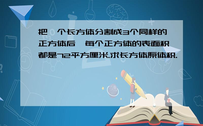 把一个长方体分割成3个同样的正方体后,每个正方体的表面积都是72平方厘米.求长方体原体积.