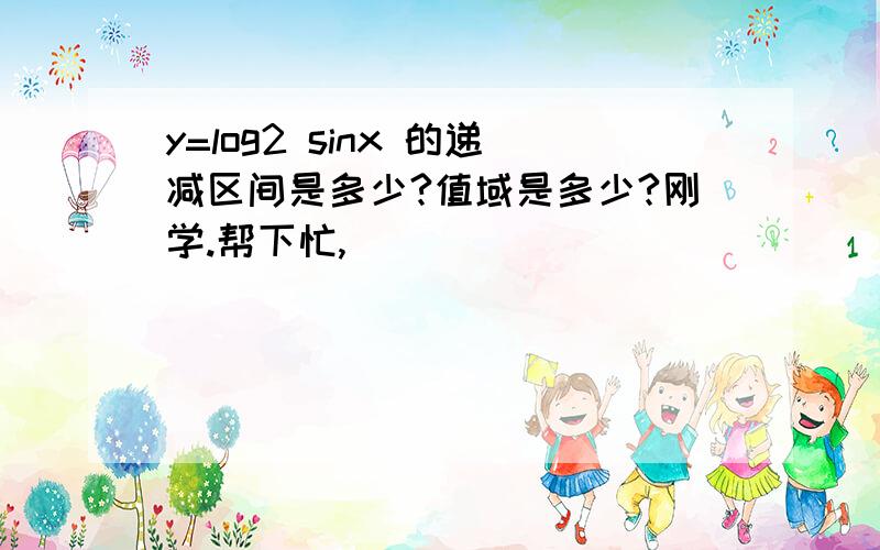 y=log2 sinx 的递减区间是多少?值域是多少?刚学.帮下忙,