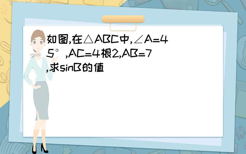 如图,在△ABC中,∠A=45°,AC=4根2,AB=7,求sinB的值