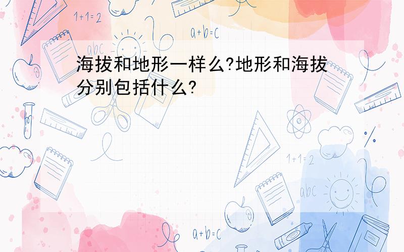 海拔和地形一样么?地形和海拔分别包括什么?