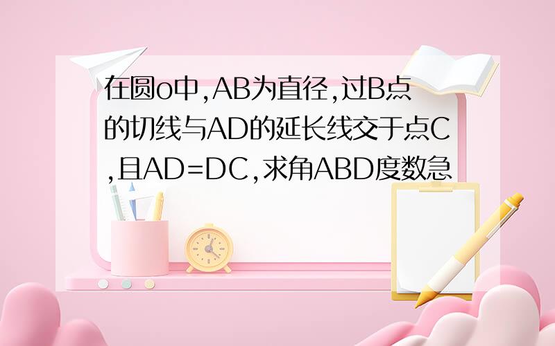 在圆o中,AB为直径,过B点的切线与AD的延长线交于点C,且AD=DC,求角ABD度数急