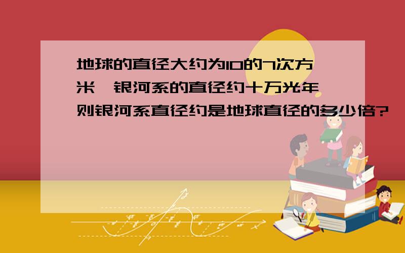 地球的直径大约为10的7次方米,银河系的直径约十万光年,则银河系直径约是地球直径的多少倍?