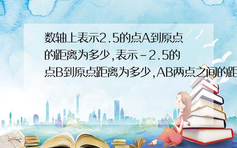 数轴上表示2.5的点A到原点的距离为多少,表示-2.5的点B到原点距离为多少,AB两点之间的距离为多少?