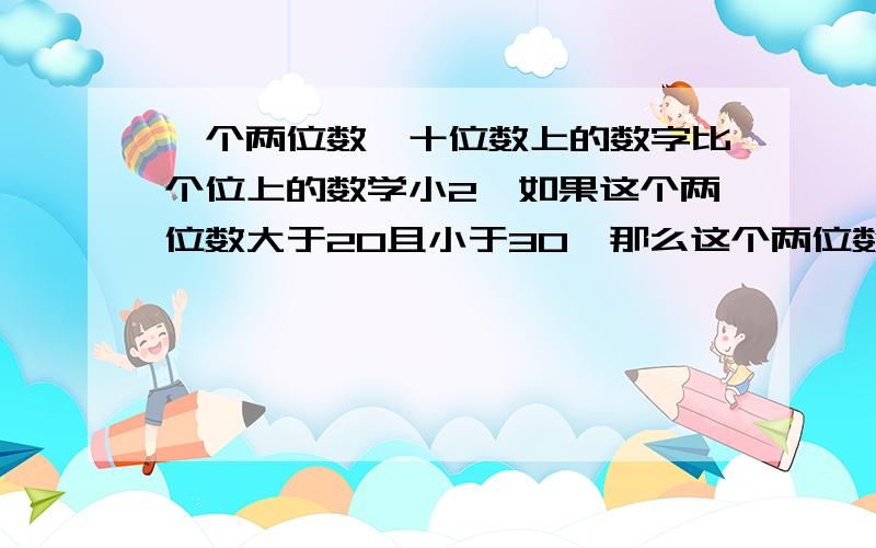 一个两位数,十位数上的数字比个位上的数学小2,如果这个两位数大于20且小于30,那么这个两位数是..