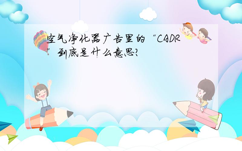 空气净化器广告里的“CADR”到底是什么意思?