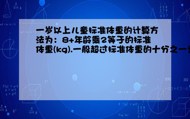 一岁以上儿童标准体重的计算方法为：8+年龄乘2等于的标准体重(kg).一般超过标准体重的十分之一为偏胖型,低于标准体重的