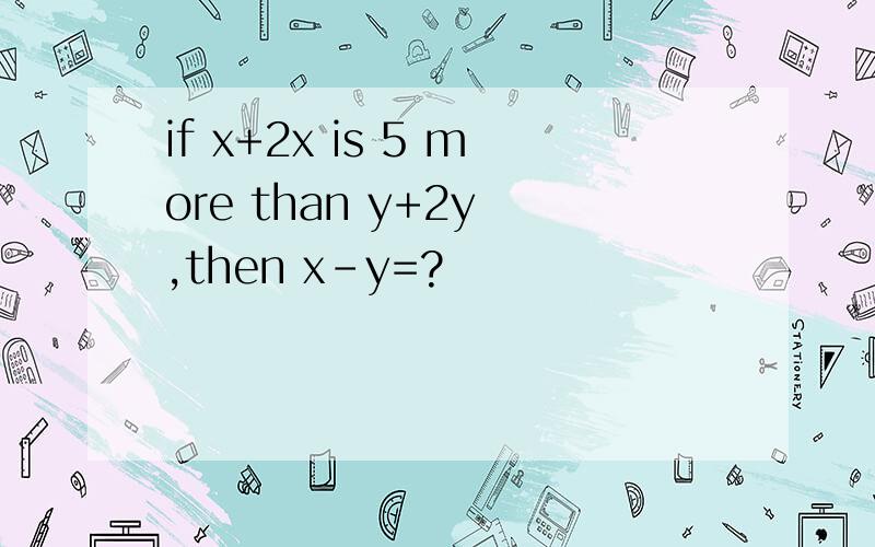 if x+2x is 5 more than y+2y ,then x-y=?