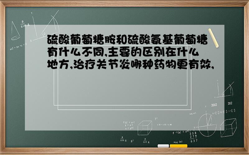 硫酸葡萄糖胺和硫酸氨基葡萄糖有什么不同,主要的区别在什么地方,治疗关节炎哪种药物更有效,