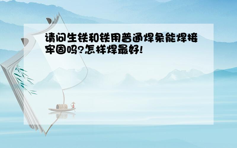 请问生铁和铁用普通焊条能焊接牢固吗?怎样焊最好!