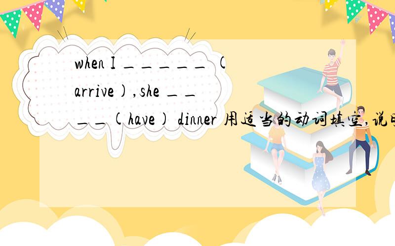 when I _____ (arrive),she ____(have) dinner 用适当的动词填空,说明原因,快!