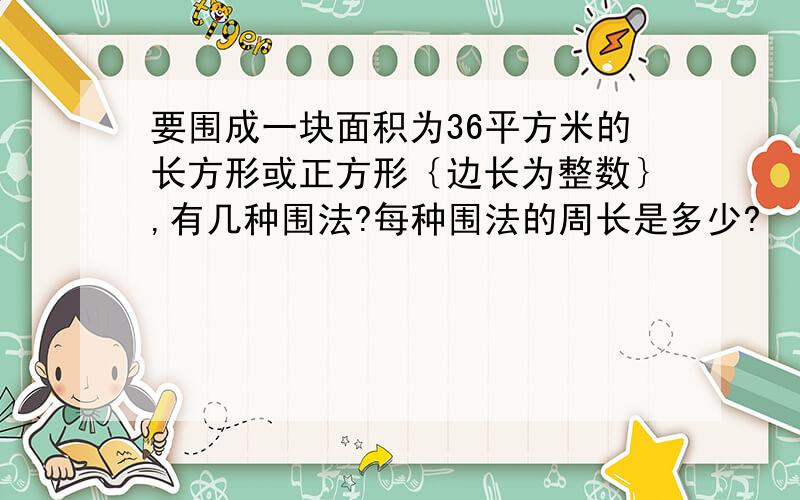 要围成一块面积为36平方米的长方形或正方形｛边长为整数｝,有几种围法?每种围法的周长是多少?