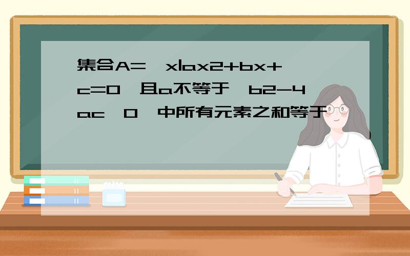 集合A={x|ax2+bx+c=0,且a不等于,b2-4ac≥0}中所有元素之和等于