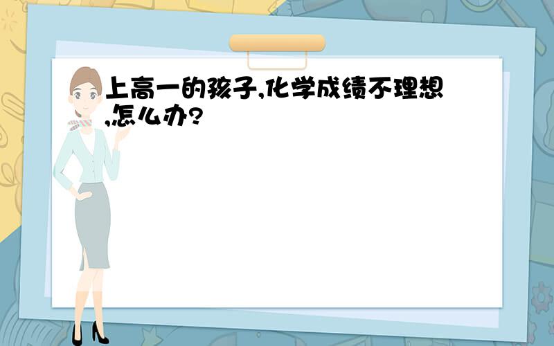 上高一的孩子,化学成绩不理想,怎么办?