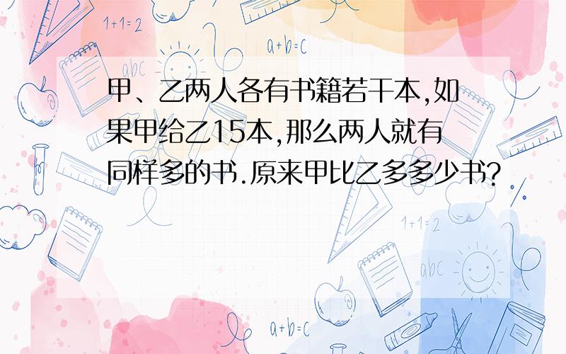 甲、乙两人各有书籍若干本,如果甲给乙15本,那么两人就有同样多的书.原来甲比乙多多少书?