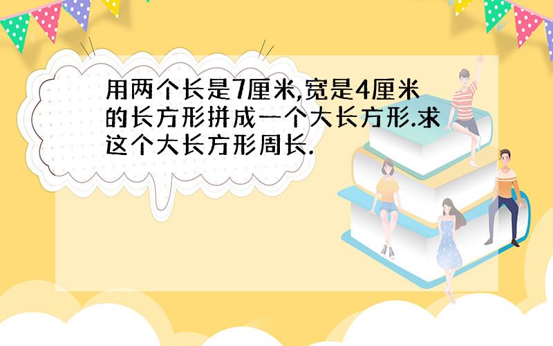 用两个长是7厘米,宽是4厘米的长方形拼成一个大长方形.求这个大长方形周长.