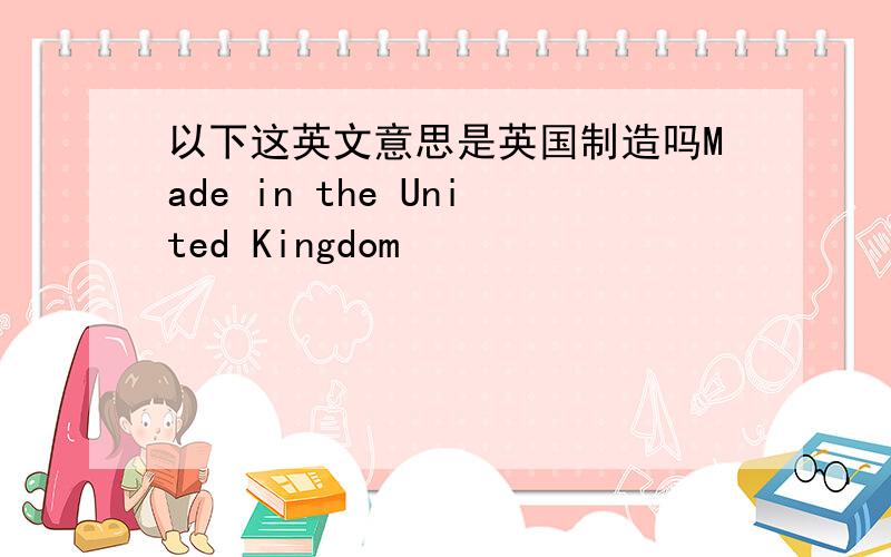 以下这英文意思是英国制造吗Made in the United Kingdom