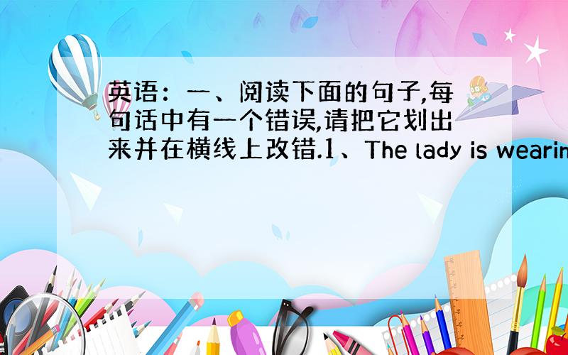 英语：一、阅读下面的句子,每句话中有一个错误,请把它划出来并在横线上改错.1、The lady is wearing d