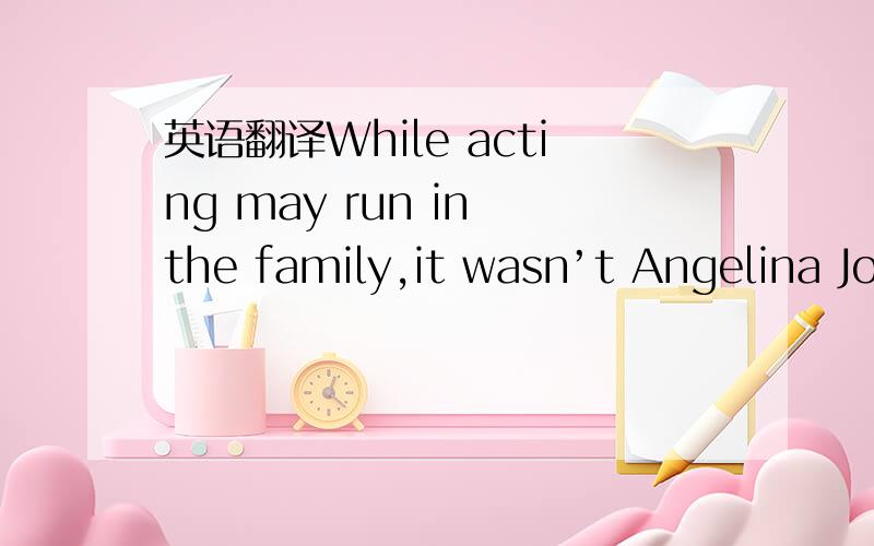 英语翻译While acting may run in the family,it wasn’t Angelina Jo