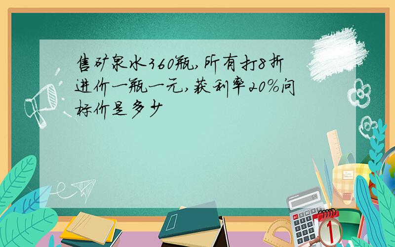 售矿泉水360瓶,所有打8折进价一瓶一元,获利率20%问标价是多少