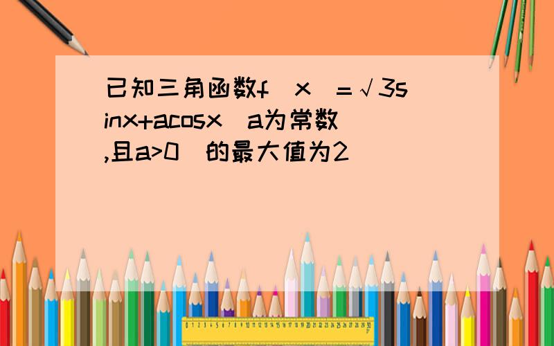 已知三角函数f(x)=√3sinx+acosx(a为常数,且a>0)的最大值为2