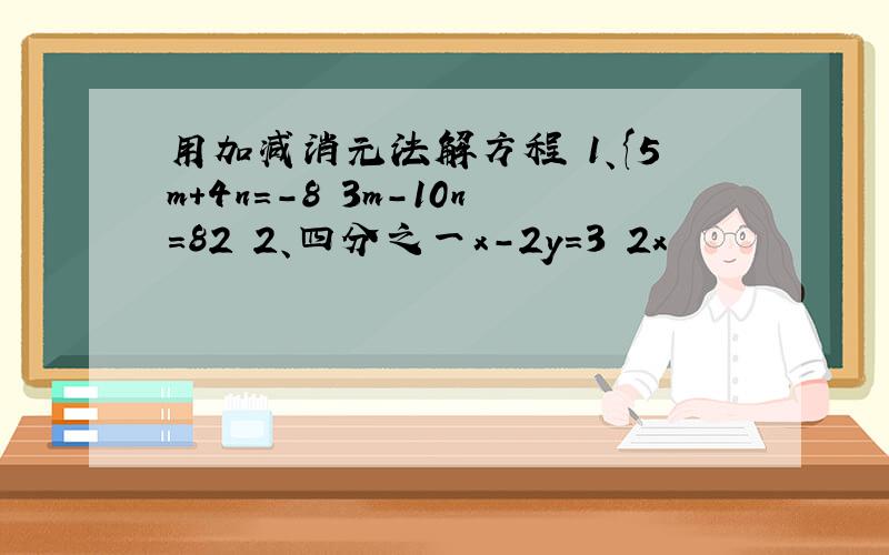 用加减消元法解方程 1、{5m+4n=-8 3m-10n=82 2、四分之一x-2y=3 2x