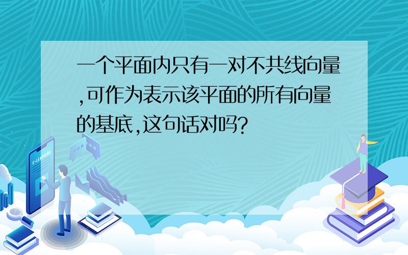 一个平面内只有一对不共线向量,可作为表示该平面的所有向量的基底,这句话对吗?