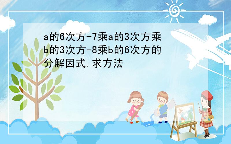 a的6次方-7乘a的3次方乘b的3次方-8乘b的6次方的分解因式.求方法