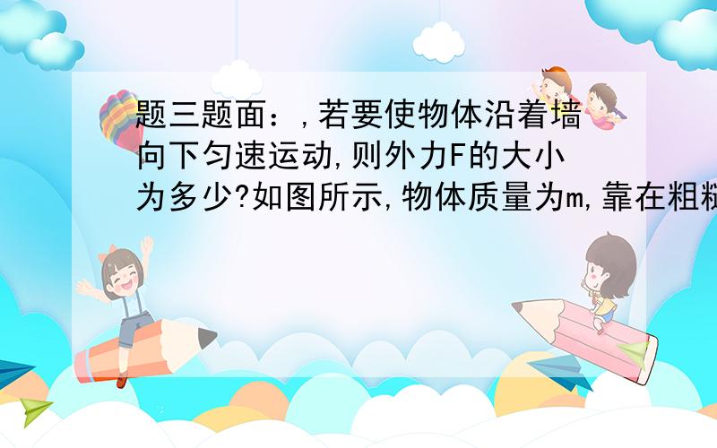 题三题面：,若要使物体沿着墙向下匀速运动,则外力F的大小为多少?如图所示,物体质量为m,靠在粗糙的竖直墙上,物体与墙之间