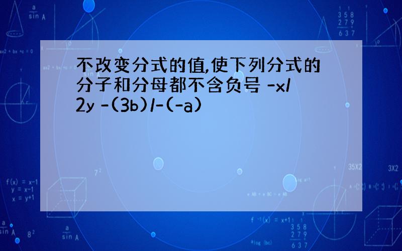 不改变分式的值,使下列分式的分子和分母都不含负号 -x/2y -(3b)/-(-a)