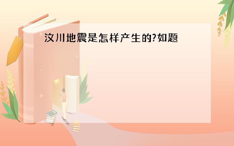 汶川地震是怎样产生的?如题