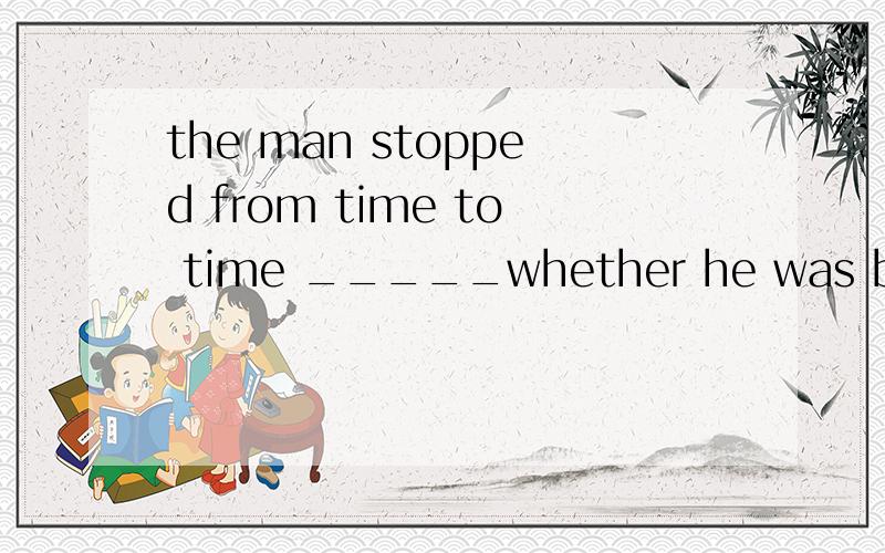 the man stopped from time to time _____whether he was being