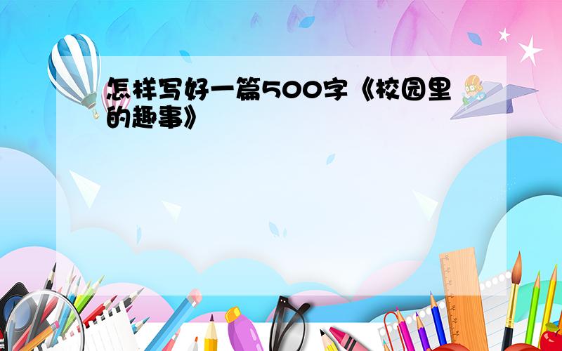 怎样写好一篇500字《校园里的趣事》