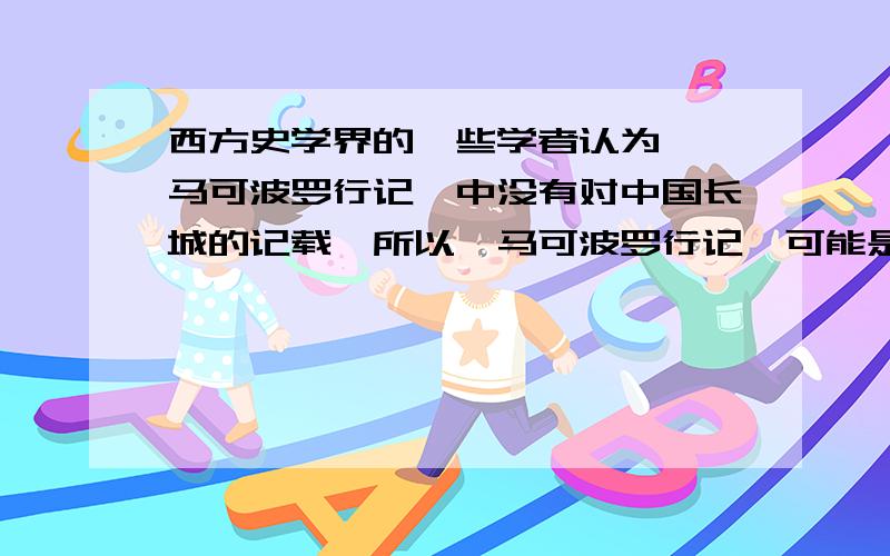 西方史学界的一些学者认为,《马可波罗行记》中没有对中国长城的记载,所以《马可波罗行记》可能是假的.