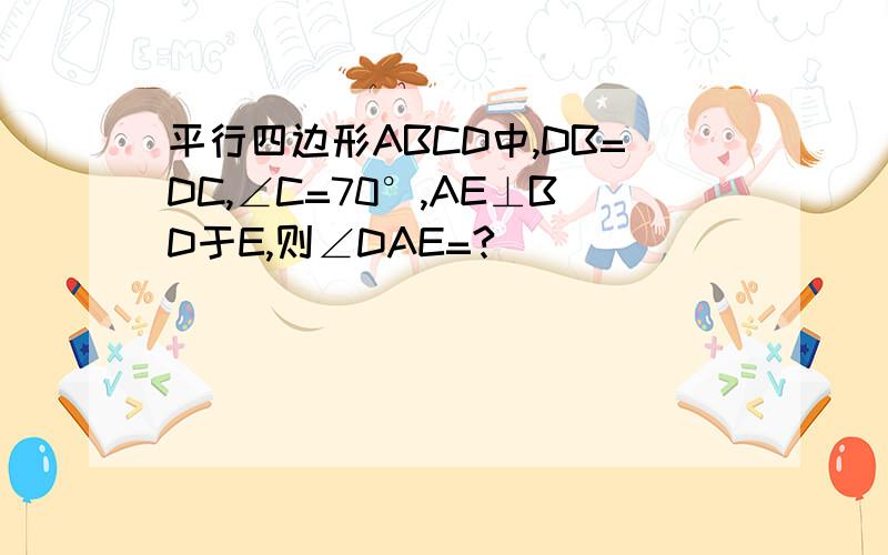 平行四边形ABCD中,DB=DC,∠C=70°,AE⊥BD于E,则∠DAE=?