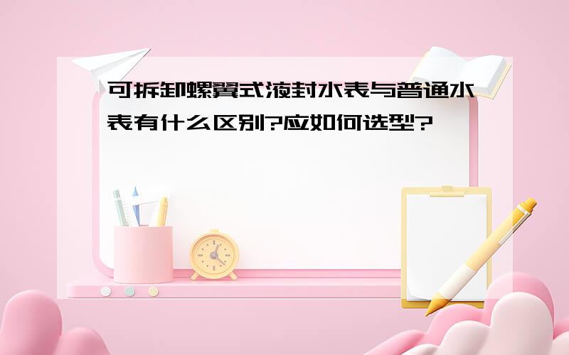 可拆卸螺翼式液封水表与普通水表有什么区别?应如何选型?