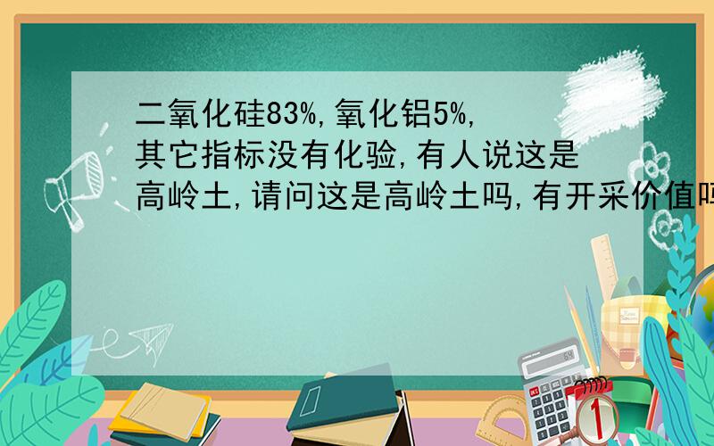 二氧化硅83%,氧化铝5%,其它指标没有化验,有人说这是高岭土,请问这是高岭土吗,有开采价值吗?